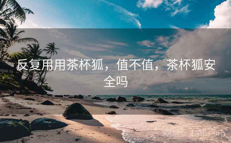 反复用用茶杯狐,值不值,茶杯狐安全吗 第2张 反复用用茶杯狐,值不值,茶杯狐安全吗 第2张