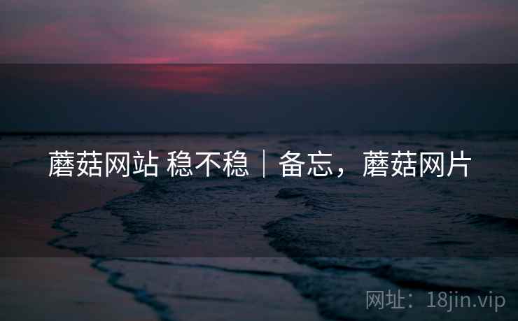 蘑菇网站 稳不稳｜备忘，蘑菇网片  第1张