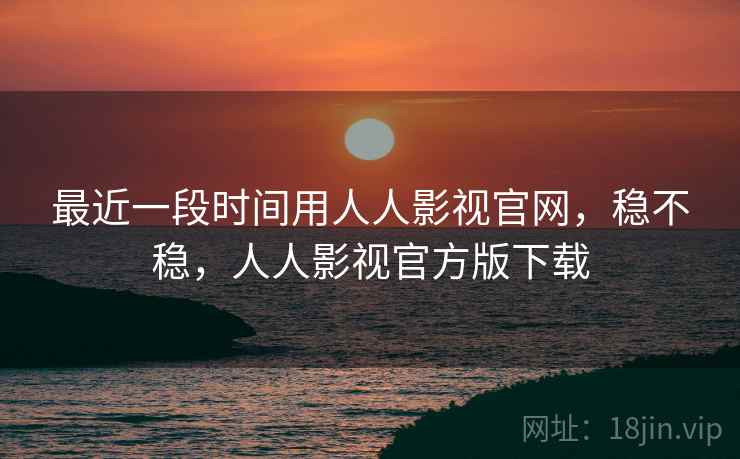 最近一段时间用人人影视官网，稳不稳，人人影视官方版下载  第2张