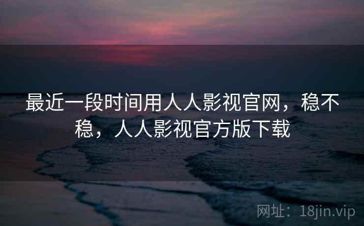 最近一段时间用人人影视官网，稳不稳，人人影视官方版下载  第1张