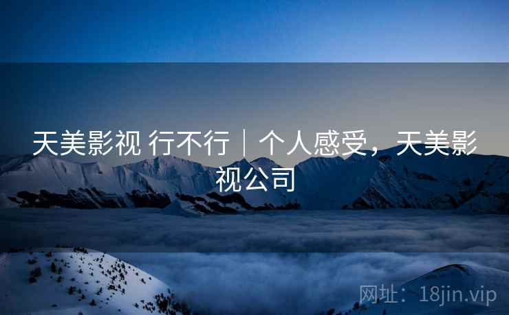 天美影视 行不行|个人感受,天美影视公司 第1张 天美影视 行不行|个人感受,天美影视公司 第1张