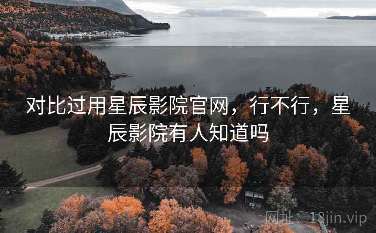 对比过用星辰影院官网，行不行，星辰影院有人知道吗  第1张