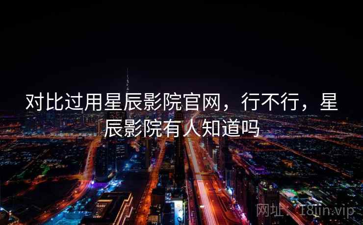 对比过用星辰影院官网，行不行，星辰影院有人知道吗  第2张