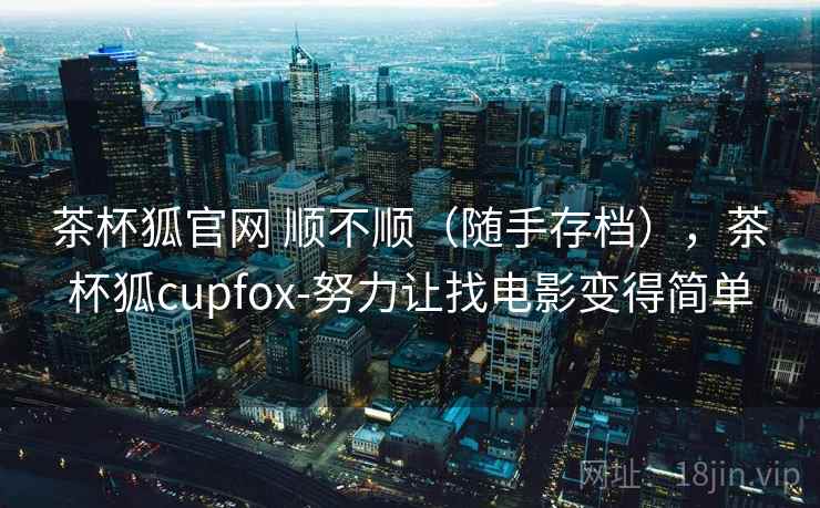 茶杯狐官网 顺不顺(随手存档),茶杯狐cupfox-努力让找电影变得简单 第1张 茶杯狐官网 顺不顺(随手存档),茶杯狐cupfox-努力让找电影变得简单 第1张