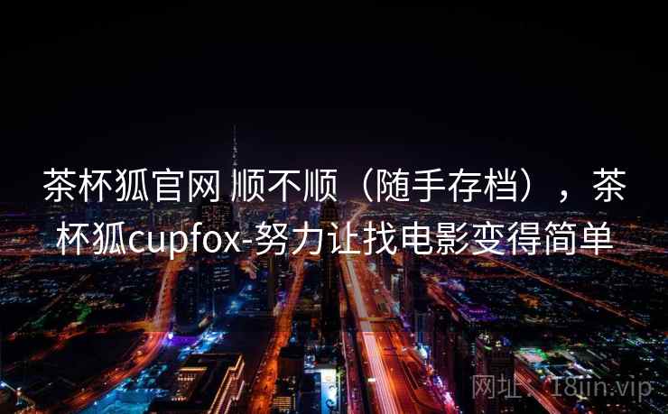 茶杯狐官网 顺不顺(随手存档),茶杯狐cupfox-努力让找电影变得简单 第2张 茶杯狐官网 顺不顺(随手存档),茶杯狐cupfox-努力让找电影变得简单 第2张