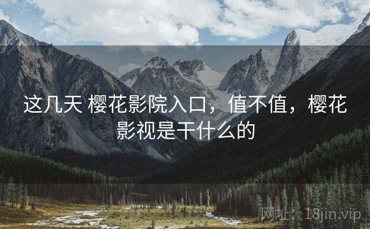 这几天 樱花影院入口,值不值,樱花影视是干什么的 第1张 这几天 樱花影院入口,值不值,樱花影视是干什么的 第1张