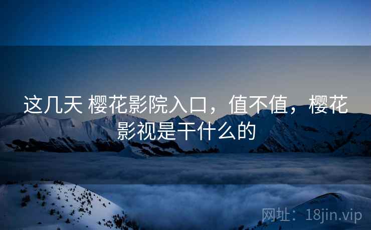 这几天 樱花影院入口,值不值,樱花影视是干什么的 第2张 这几天 樱花影院入口,值不值,樱花影视是干什么的 第2张