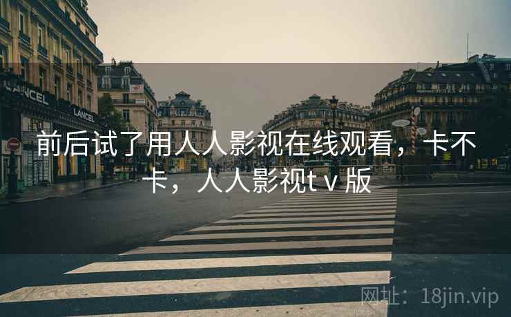 前后试了用人人影视在线观看，卡不卡，人人影视tⅴ版  第1张
