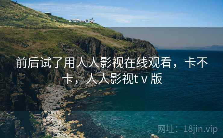 前后试了用人人影视在线观看，卡不卡，人人影视tⅴ版  第2张