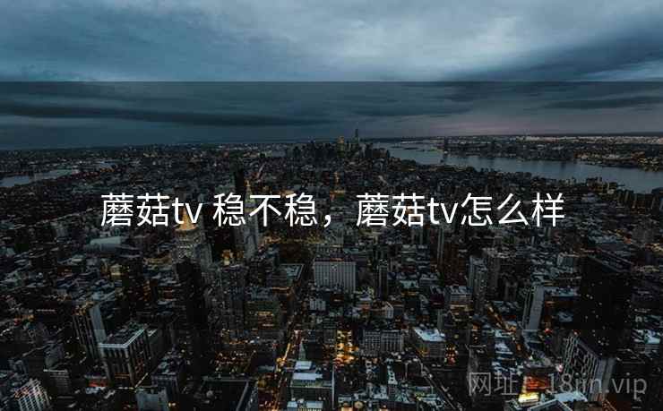 蘑菇tv 稳不稳，蘑菇tv怎么样  第2张