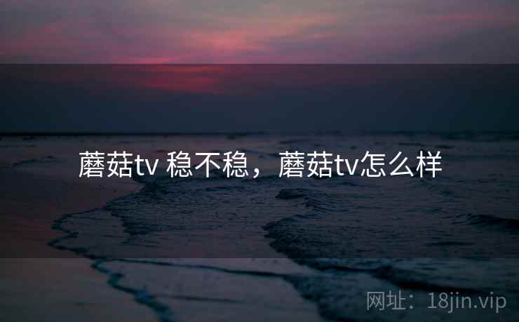 蘑菇tv 稳不稳，蘑菇tv怎么样  第1张