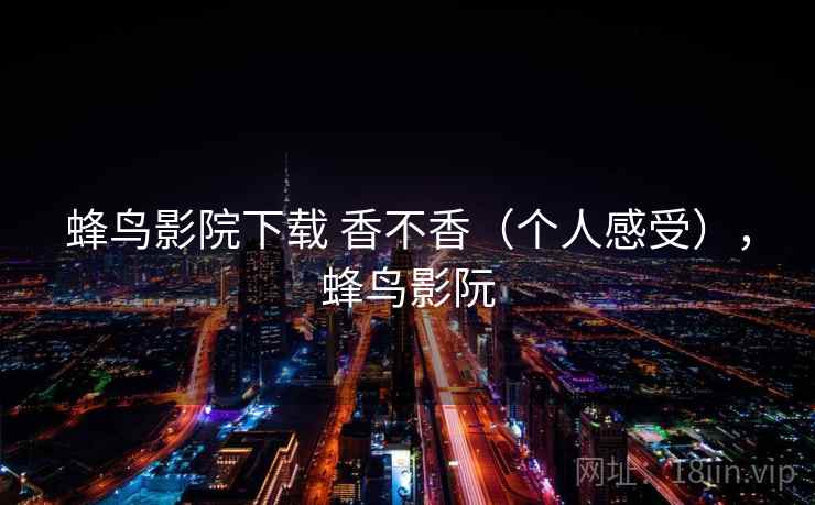 蜂鸟影院下载 香不香（个人感受），蜂鸟影阮  第1张