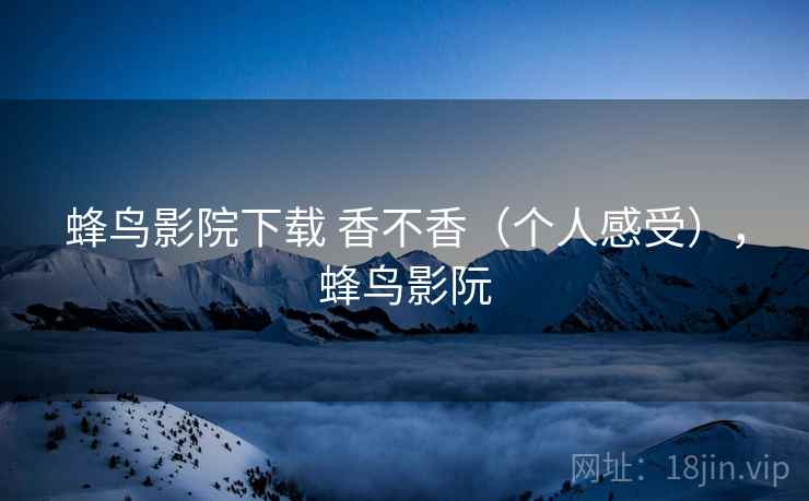 蜂鸟影院下载 香不香（个人感受），蜂鸟影阮  第2张
