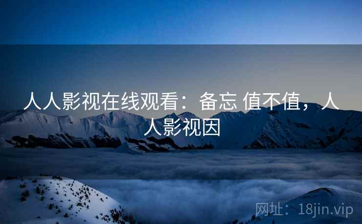 人人影视在线观看：备忘 值不值，人人影视因  第1张