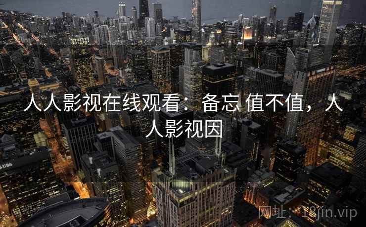 人人影视在线观看：备忘 值不值，人人影视因  第2张