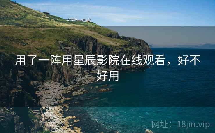 用了一阵用星辰影院在线观看，好不好用  第1张