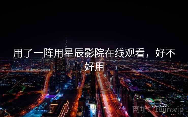 用了一阵用星辰影院在线观看，好不好用  第2张