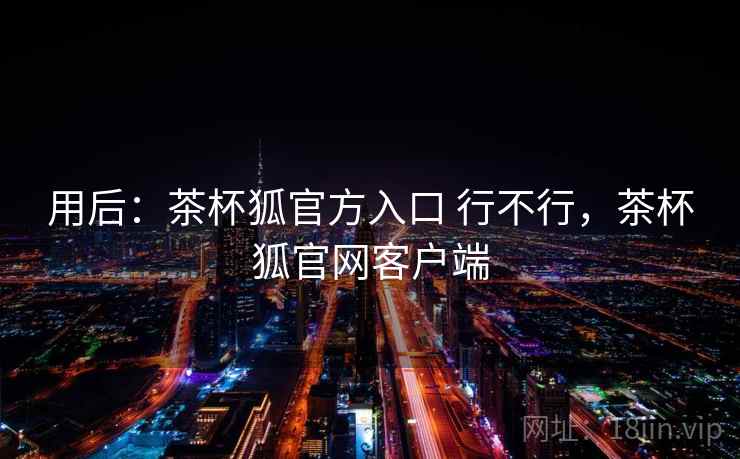 用后:茶杯狐官方入口 行不行,茶杯狐官网客户端 第2张 用后:茶杯狐官方入口 行不行,茶杯狐官网客户端 第2张