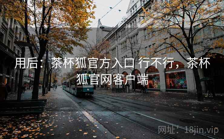 用后:茶杯狐官方入口 行不行,茶杯狐官网客户端 第1张 用后:茶杯狐官方入口 行不行,茶杯狐官网客户端 第1张