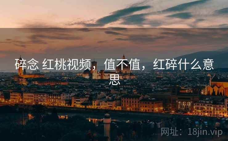 碎念 红桃视频，值不值，红碎什么意思  第1张