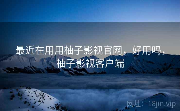 最近在用用柚子影视官网,好用吗,柚子影视客户端 第2张 最近在用用柚子影视官网,好用吗,柚子影视客户端 第2张