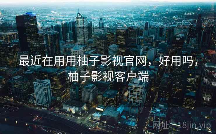 最近在用用柚子影视官网,好用吗,柚子影视客户端 第1张 最近在用用柚子影视官网,好用吗,柚子影视客户端 第1张