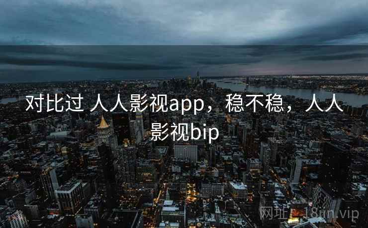 对比过 人人影视app，稳不稳，人人影视bip  第2张