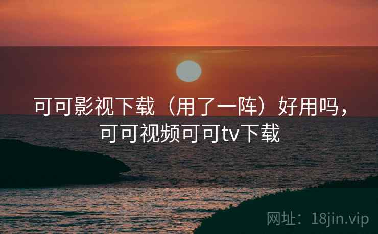可可影视下载(用了一阵)好用吗,可可视频可可tv下载 第1张 可可影视下载(用了一阵)好用吗,可可视频可可tv下载 第1张