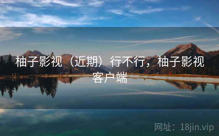 柚子影视(近期)行不行,柚子影视客户端 第1张 柚子影视(近期)行不行,柚子影视客户端 第1张