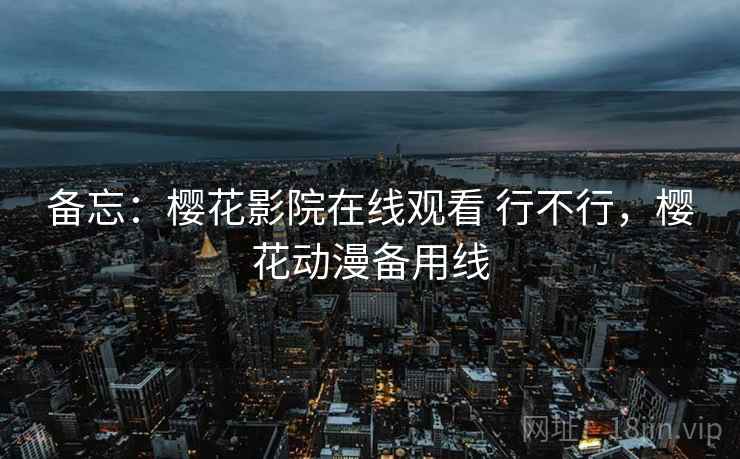 备忘：樱花影院在线观看 行不行，樱花动漫备用线  第2张