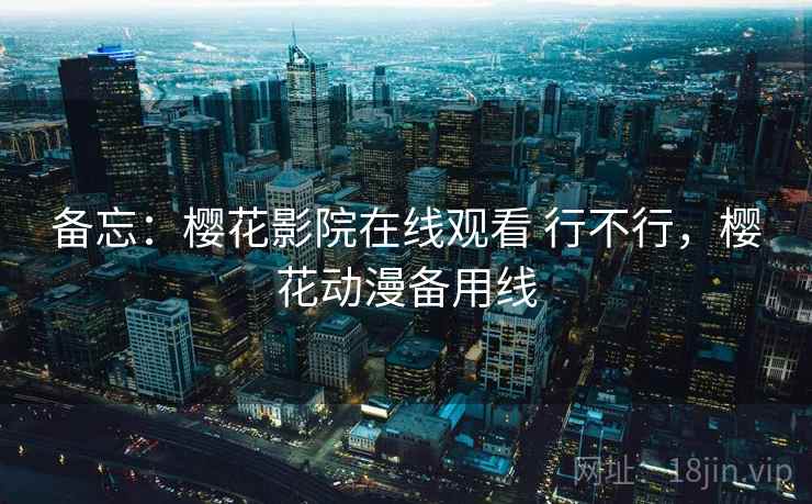 备忘：樱花影院在线观看 行不行，樱花动漫备用线  第1张