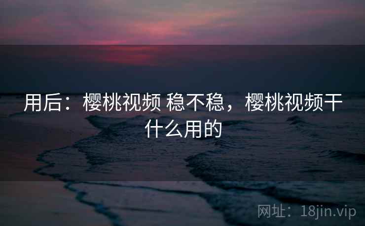 用后:樱桃视频 稳不稳,樱桃视频干什么用的 第2张 用后:樱桃视频 稳不稳,樱桃视频干什么用的 第2张
