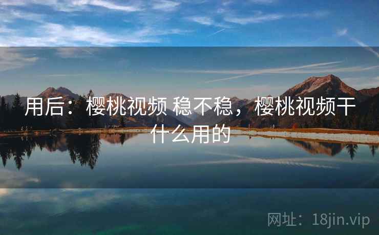 用后:樱桃视频 稳不稳,樱桃视频干什么用的 第1张 用后:樱桃视频 稳不稳,樱桃视频干什么用的 第1张