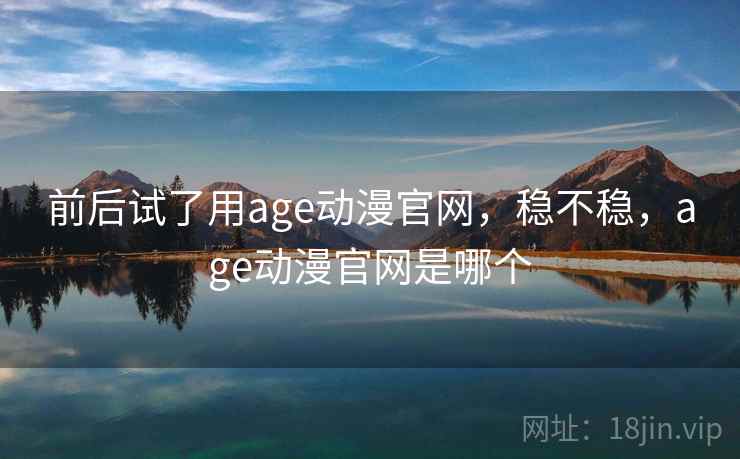 前后试了用age动漫官网，稳不稳，age动漫官网是哪个  第1张
