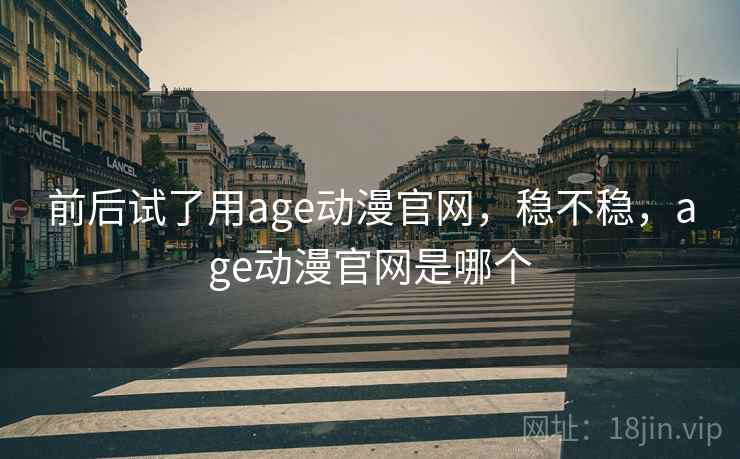 前后试了用age动漫官网，稳不稳，age动漫官网是哪个  第2张