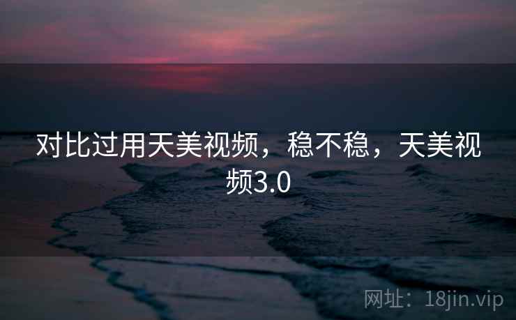 对比过用天美视频，稳不稳，天美视频3.0  第2张