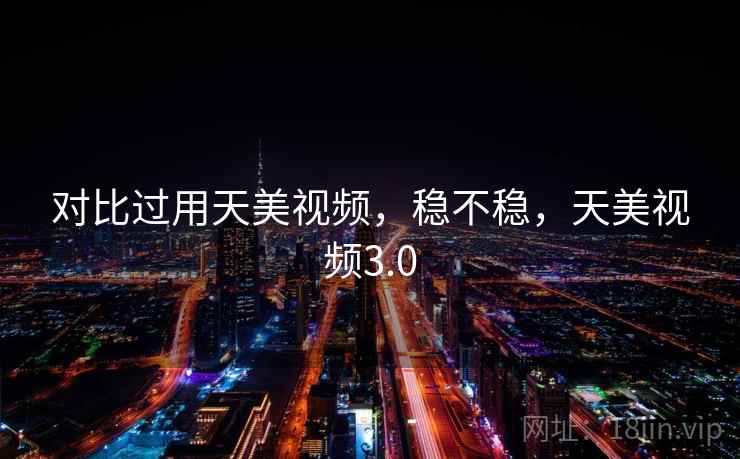 对比过用天美视频，稳不稳，天美视频3.0  第1张