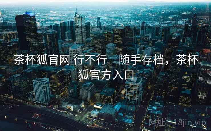 茶杯狐官网 行不行|随手存档,茶杯狐官方入口 第1张 茶杯狐官网 行不行|随手存档,茶杯狐官方入口 第1张