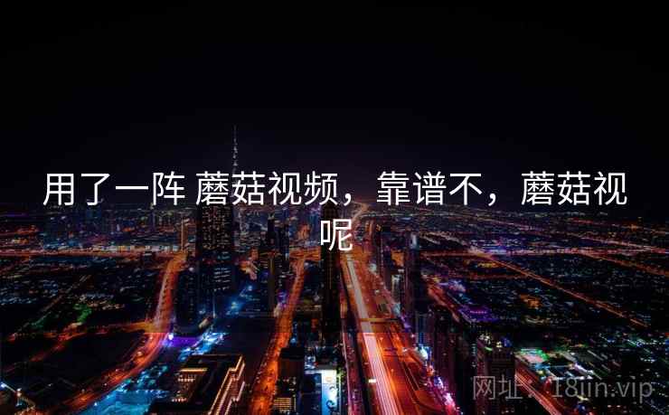 用了一阵 蘑菇视频,靠谱不,蘑菇视呢 第1张 用了一阵 蘑菇视频,靠谱不,蘑菇视呢 第1张
