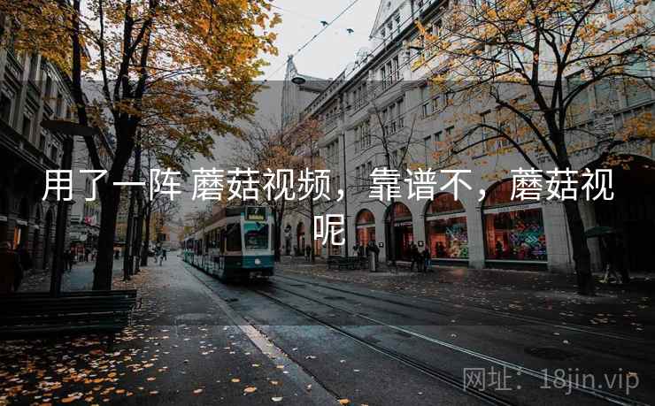 用了一阵 蘑菇视频,靠谱不,蘑菇视呢 第2张 用了一阵 蘑菇视频,靠谱不,蘑菇视呢 第2张