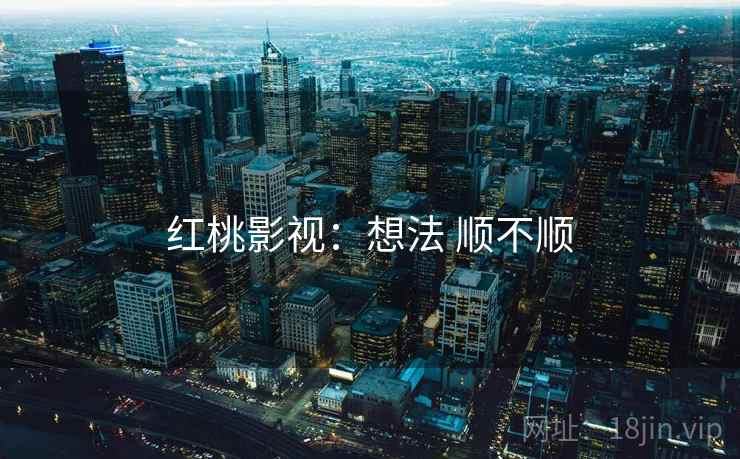 红桃影视:想法 顺不顺 第2张 红桃影视:想法 顺不顺 第2张
