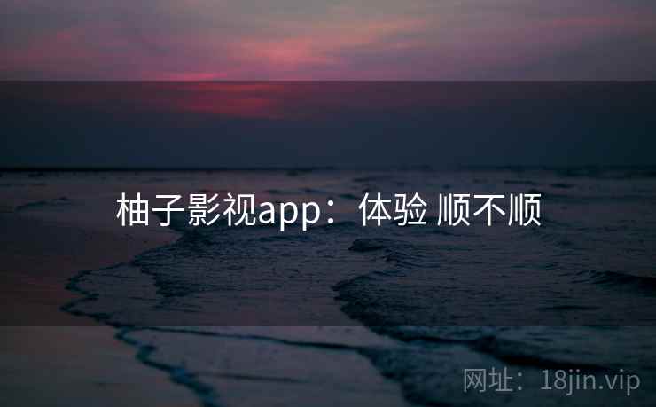 柚子影视app：体验 顺不顺  第2张