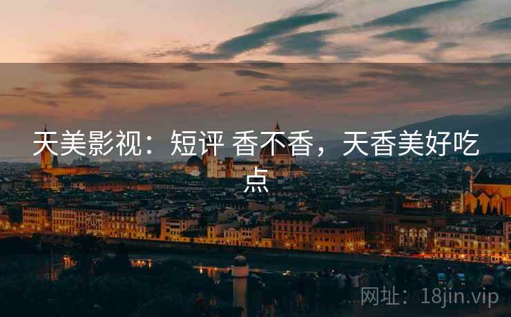 天美影视:短评 香不香,天香美好吃点 第2张 天美影视:短评 香不香,天香美好吃点 第2张