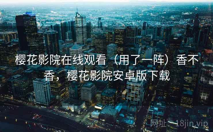 樱花影院在线观看(用了一阵)香不香,樱花影院安卓版下载 第2张 樱花影院在线观看(用了一阵)香不香,樱花影院安卓版下载 第2张