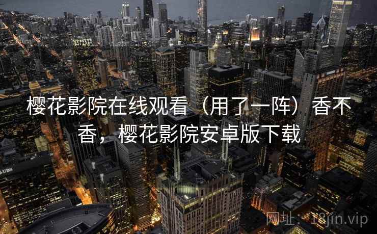 樱花影院在线观看(用了一阵)香不香,樱花影院安卓版下载 第1张 樱花影院在线观看(用了一阵)香不香,樱花影院安卓版下载 第1张