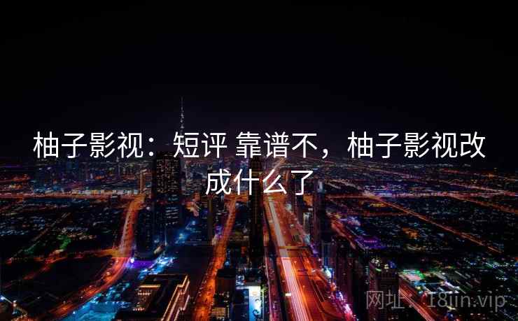 柚子影视：短评 靠谱不，柚子影视改成什么了  第1张