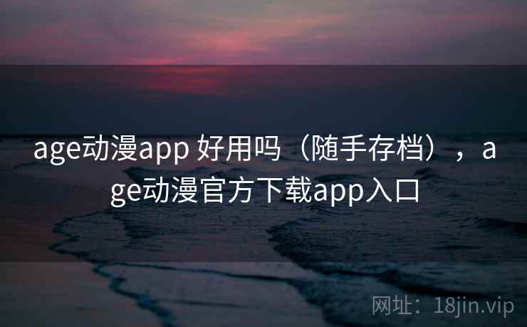 age动漫app 好用吗(随手存档),age动漫官方下载app入口 第1张 age动漫app 好用吗(随手存档),age动漫官方下载app入口 第1张