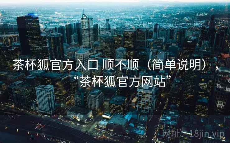 茶杯狐官方入口 顺不顺（简单说明），“茶杯狐官方网站”  第1张