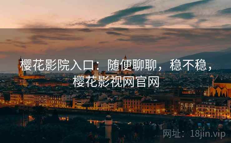 樱花影院入口：随便聊聊，稳不稳，樱花影视网官网  第1张