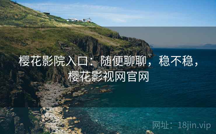 樱花影院入口：随便聊聊，稳不稳，樱花影视网官网  第2张